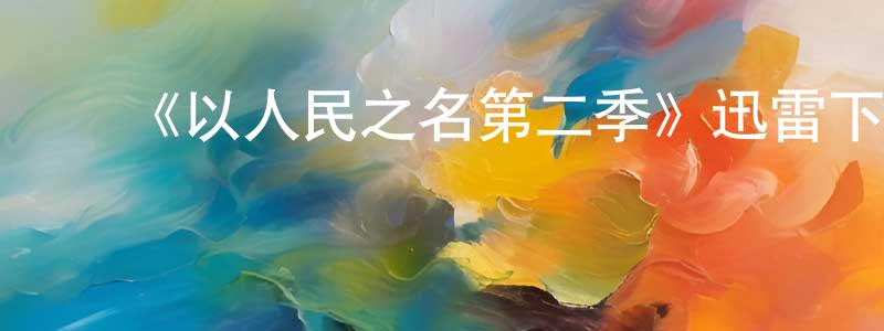影视迷陈先煌的个人博客,《以人民之名第二季》迅雷下载/在线观看-都市情感-美剧天堂